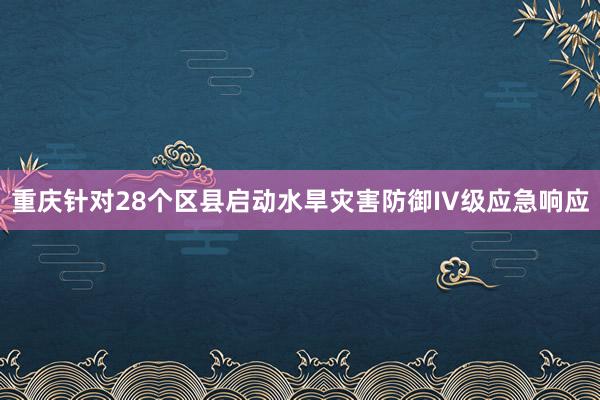 重庆针对28个区县启动水旱灾害防御IV级应急响应