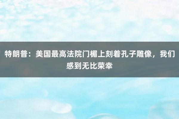 特朗普：美国最高法院门楣上刻着孔子雕像，我们感到无比荣幸