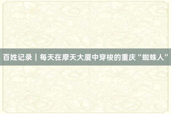 百姓记录｜每天在摩天大厦中穿梭的重庆“蜘蛛人”