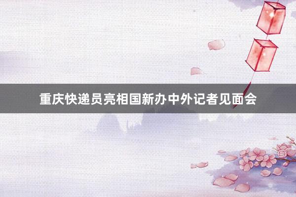 重庆快递员亮相国新办中外记者见面会
