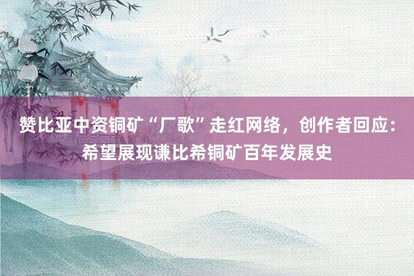 赞比亚中资铜矿“厂歌”走红网络，创作者回应：希望展现谦比希铜矿百年发展史