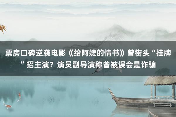 票房口碑逆袭电影《给阿嬷的情书》曾街头“挂牌”招主演？演员副导演称曾被误会是诈骗