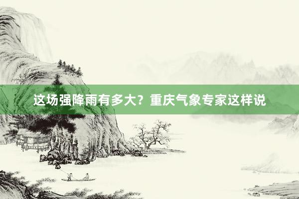 这场强降雨有多大？重庆气象专家这样说