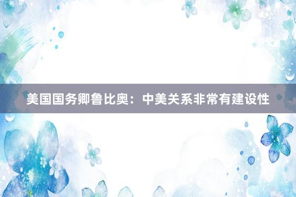 美国国务卿鲁比奥：中美关系非常有建设性