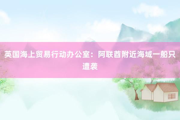英国海上贸易行动办公室:阿联酋附近海域一船只遭袭