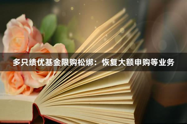 多只绩优基金限购松绑：恢复大额申购等业务