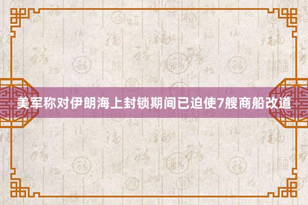 美军称对伊朗海上封锁期间已迫使7艘商船改道