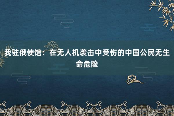 我驻俄使馆：在无人机袭击中受伤的中国公民无生命危险