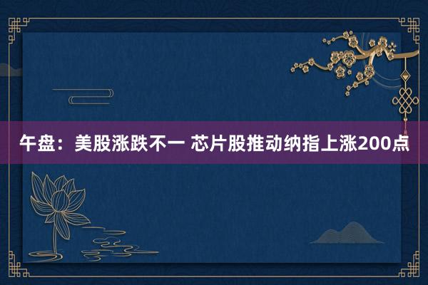 午盘：美股涨跌不一 芯片股推动纳指上涨200点