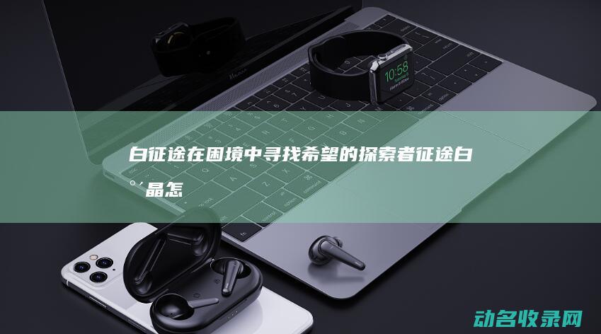 白征途 在困境中寻找希望的探索者 (征途白水晶怎么获得)