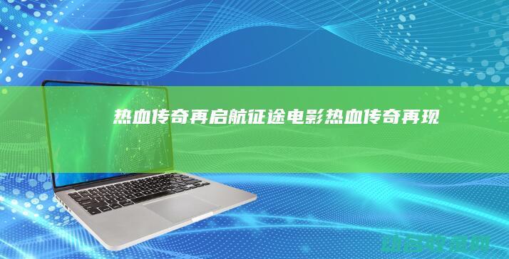 热血传奇再启航 征途 电影 (热血传奇再现)