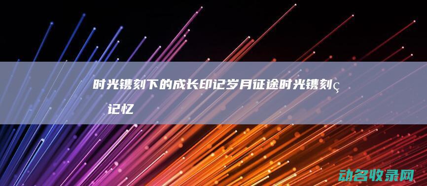 时光镌刻下的成长印记 岁月征途 (时光镌刻的记忆)