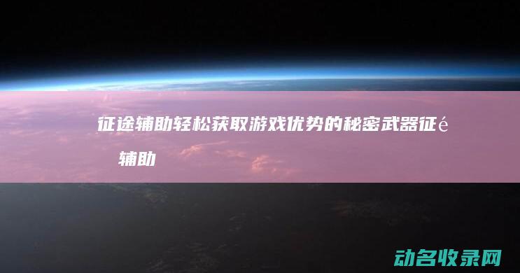 征途辅助 轻松获取游戏优势的秘密武器 (征途辅助工具)