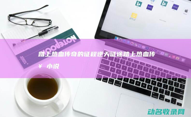 踏上热血传奇的征程 逆天征途 (踏上热血传奇小说)