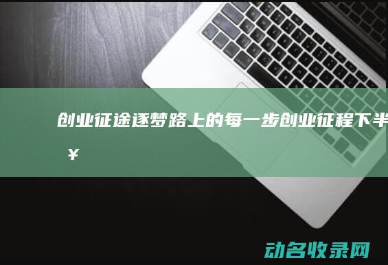 创业征途 逐梦路上的每一步 (创业征程 下半句)