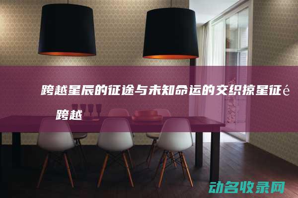 跨越星辰的征途与未知命运的交织 掠星征途 (跨越星辰小说)