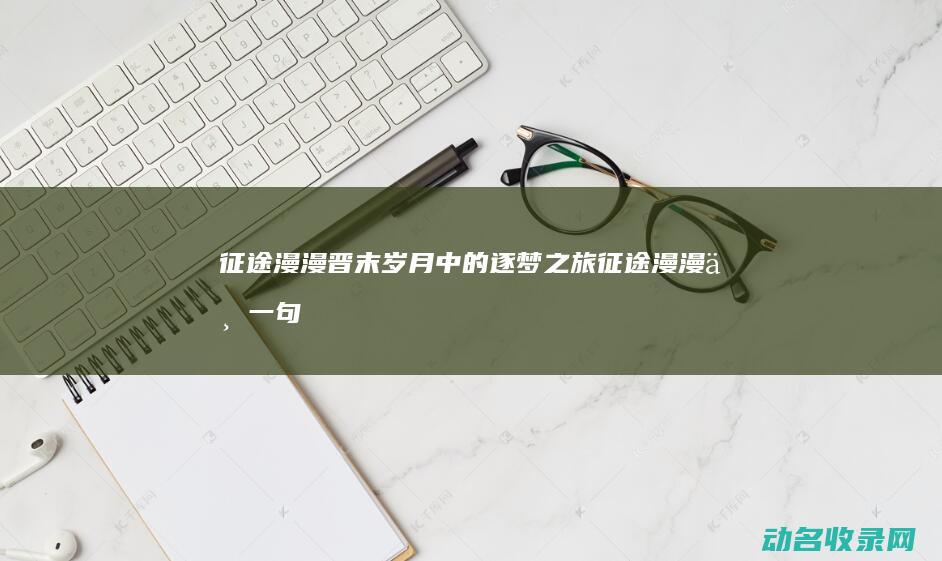 征途漫漫 晋末岁月中的逐梦之旅 (征途漫漫下一句是什么)
