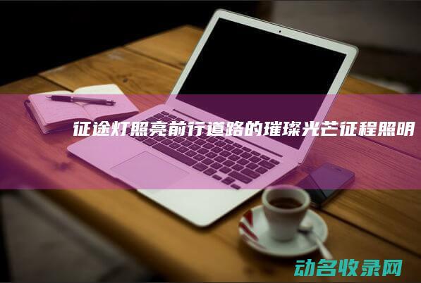 征途灯 照亮前行道路的璀璨光芒 (征程照明)