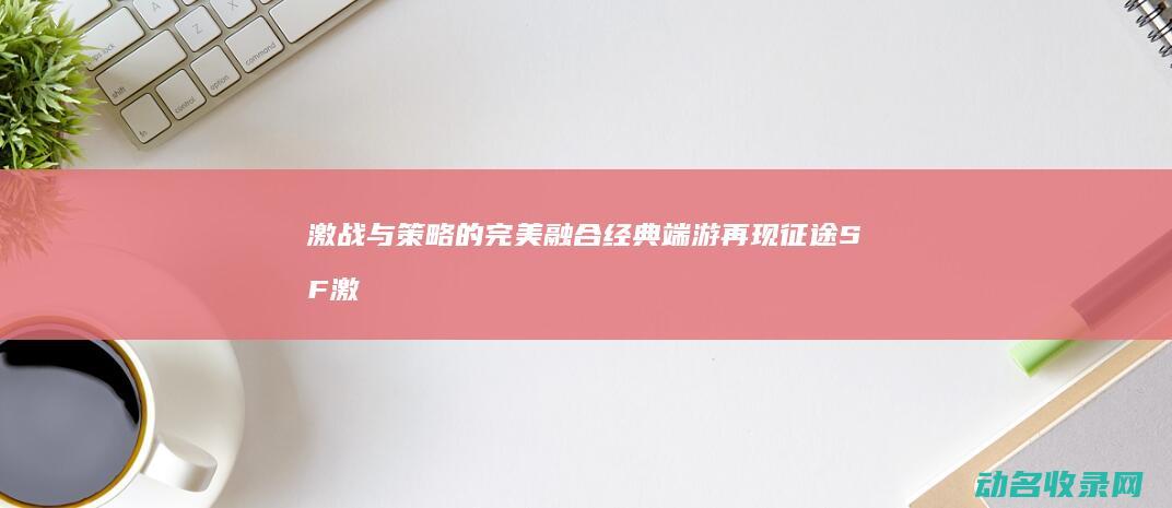 激战与策略的完美融合 经典端游再现 征途SF (激战与策略的关系)