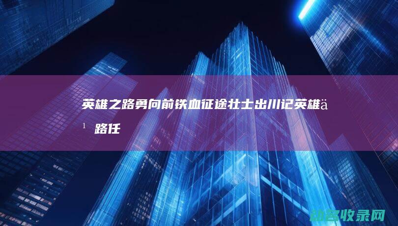英雄之路勇向前 铁血征途壮士出川记 (英雄之路任务列表)