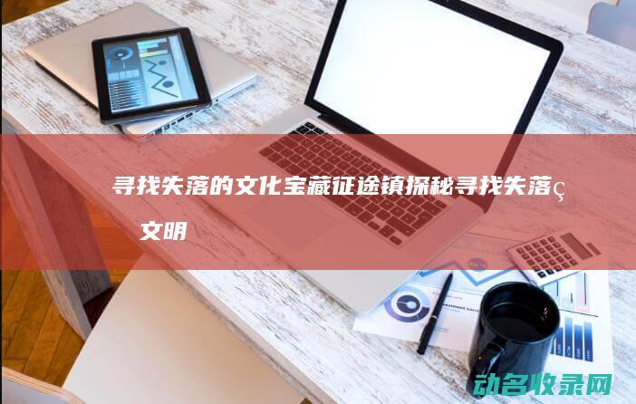 寻找失落的文化宝藏 征途镇探秘 (寻找失落的文明)