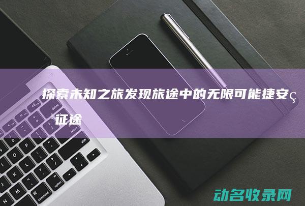 探索未知之旅 发现旅途中的无限可能 捷安特征途 (探索未知之旅,抵达未知之境作文800字)