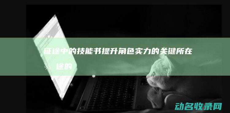 征途中的技能书 提升角色实力的关键所在 (征途的技能指的是什么)