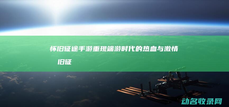 怀旧征途手游 重现端游时代的热血与激情 (怀旧征途手游下载)