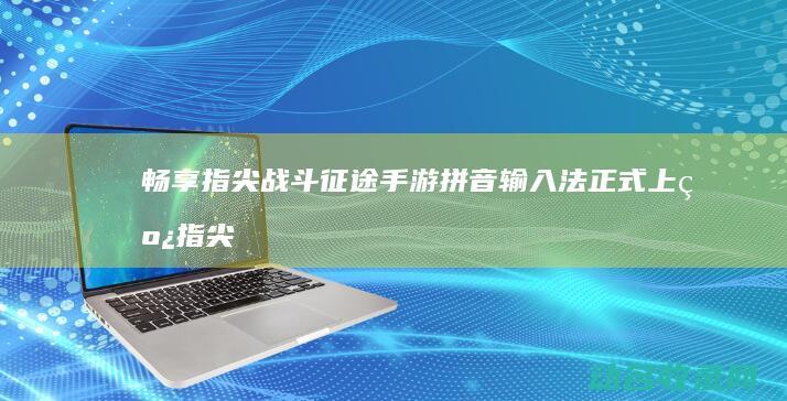 畅享指尖战斗 征途 手游拼音输入法正式上线 (指尖畅游)