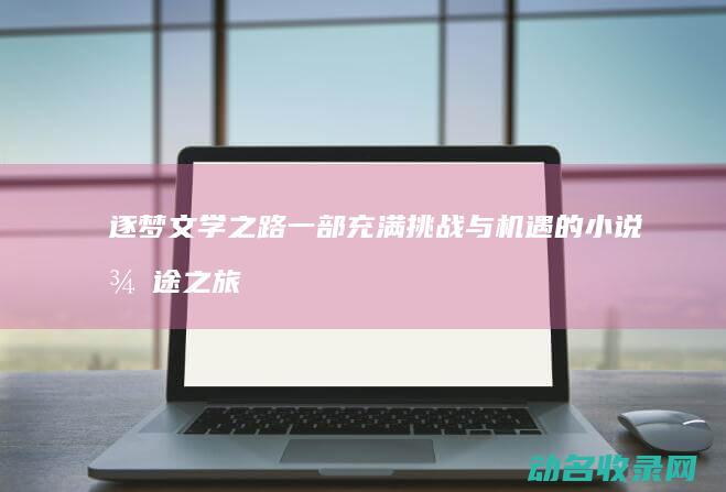 逐梦文学之路 一部充满挑战与机遇的小说征途之旅 (逐梦文学社)