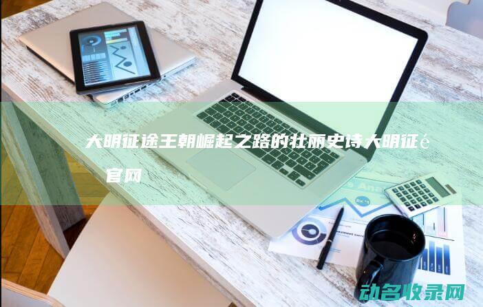 大明征途 王朝崛起之路的壮丽史诗 (大明征途官网)