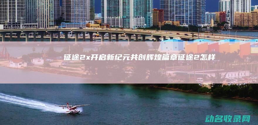 征途2x 开启新纪元 共创辉煌篇章 (征途2怎样)