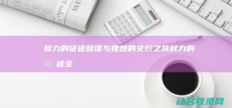 权力的征途 权谋与理想的交织之旅 (权力的征途全文阅读目录)
