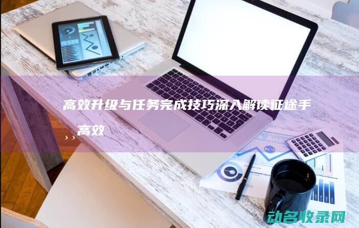 高效升级与任务完成技巧 深入解读征途手游 (高效升级与任务的区别)