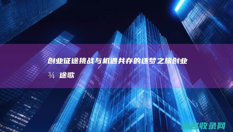 创业征途 挑战与机遇共存的逐梦之旅 (创业征途歌词)