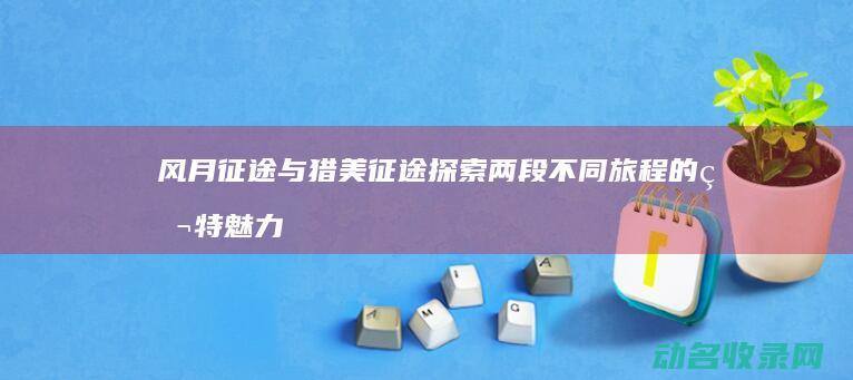 风月征途与猎美征途 探索两段不同旅程的独特魅力
