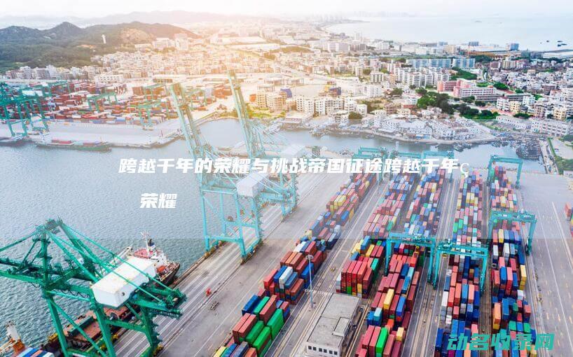 跨越千年的荣耀与挑战 帝国征途 (跨越千年的荣耀是什么)