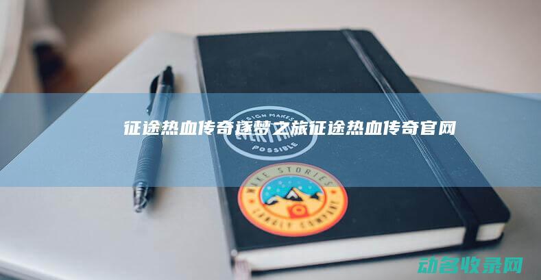 征途 热血传奇 逐梦之旅 (征途热血传奇官网)