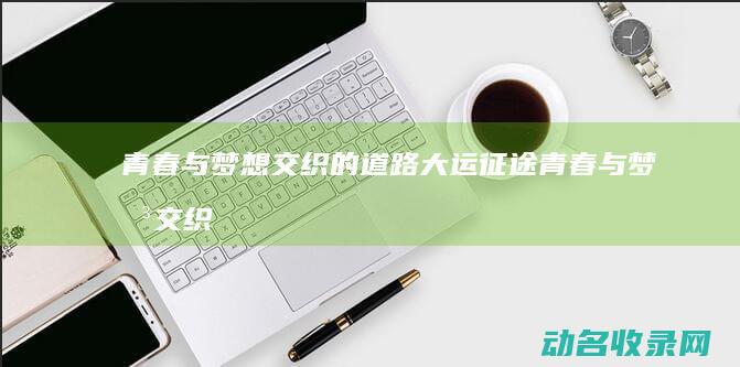 青春与梦想交织的道路 大运征途 (青春与梦想交织的下一句)
