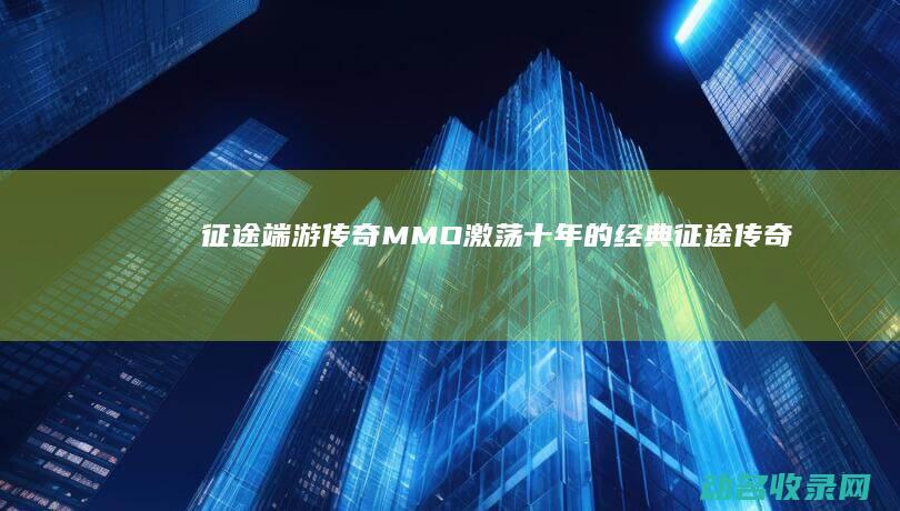 征途端游 传奇 MMO 激荡十年的经典 (征途传奇手游)
