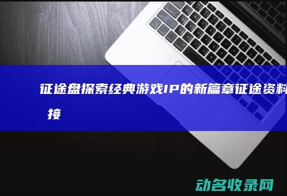征途盘 探索经典游戏IP的新篇章 (征途资料片接任务坐标)