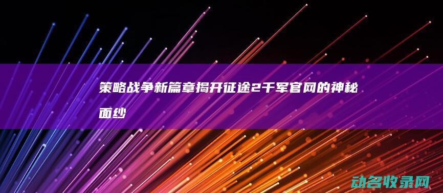 策略战争新篇章 揭开征途2千军官网的神秘面纱 (策略战争新篇在线观看)