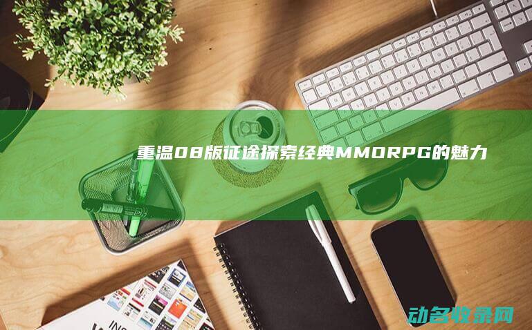 重温08版征途 探索经典MMORPG的魅力