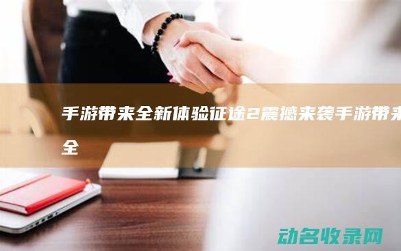 手游带来全新体验 征途2 震撼来袭！ (手游带来全新的游戏)