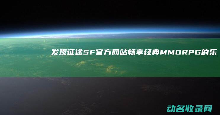 发现征途SF官方网站 畅享经典MMORPG的乐趣 (征途发布网)