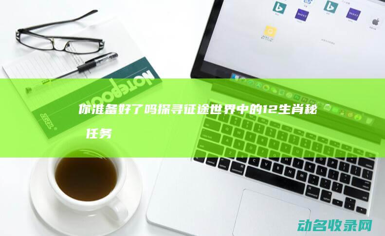 你准备好了吗 探寻征途世界中的12生肖秘密任务 (你准备好了吗英文怎么说)