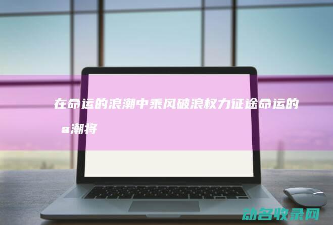 在命运的浪潮中乘风破浪 权力征途 (命运的浪潮将把我推向岸边)