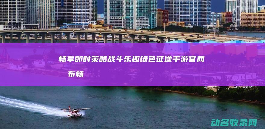 畅享即时策略战斗乐趣 绿色征途手游官网发布 (畅享即时策略是什么)