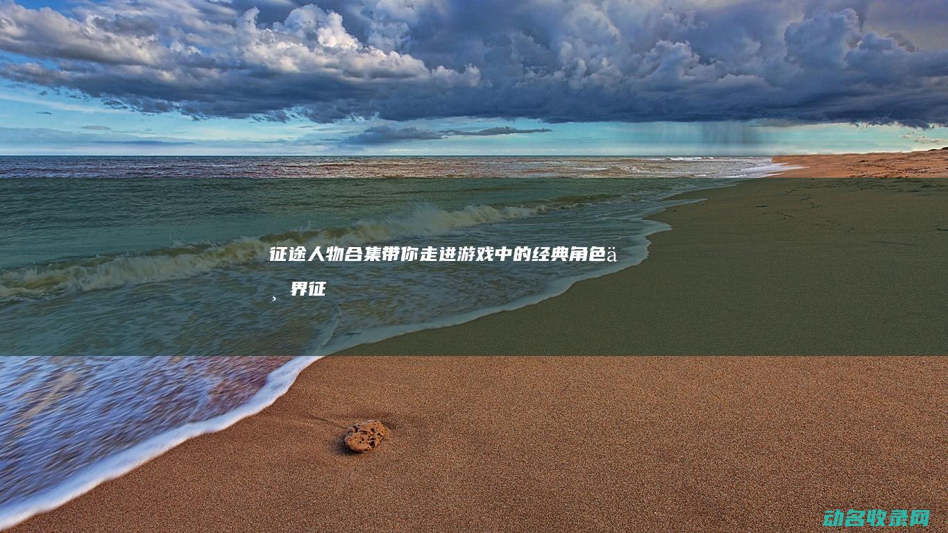 征途人物合集 带你走进游戏中的经典角色世界 (征途人物合集下载)