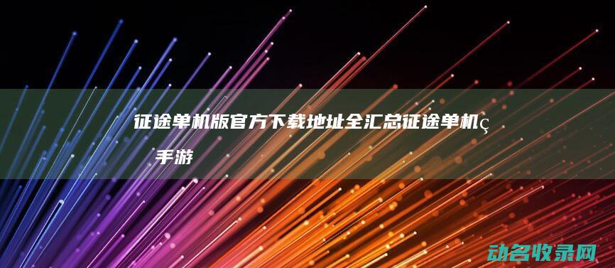 征途单机版官方下载地址全汇总 (征途单机版手游)